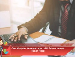 Cara Mengatur Keuangan agar Lebih Selaras dengan Tujuan Hidup