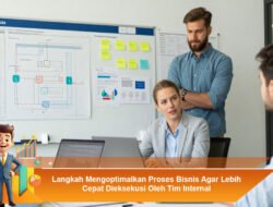 Langkah Mengoptimalkan Proses Bisnis Agar Lebih Cepat Dieksekusi Oleh Tim Internal