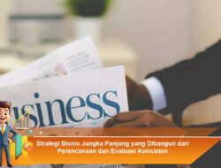 Strategi Bisnis Jangka Panjang yang Dibangun dari Perencanaan dan Evaluasi Konsisten