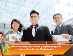 Kebiasaan Pengusaha Sukses yang Mempengaruhi Keberhasilan Strategi Bisnis Mereka